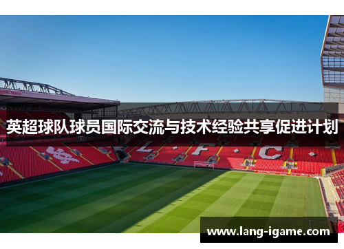 英超球队球员国际交流与技术经验共享促进计划 英超球队球员国际交流与技术经验共享促进计划