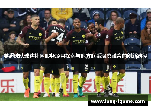 英超球队球迷社区服务项目探索与地方联系深度融合的创新路径 英超球队球迷社区服务项目探索与地方联系深度融合的创新路径
