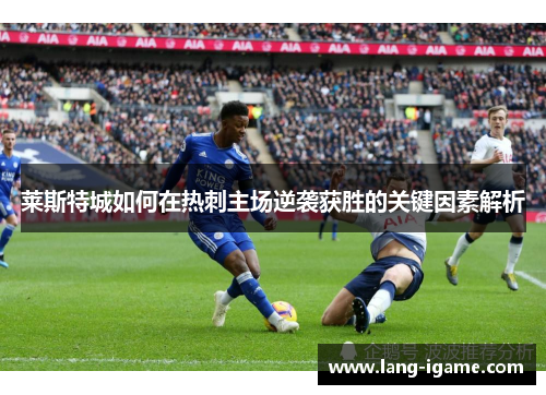 莱斯特城如何在热刺主场逆袭获胜的关键因素解析