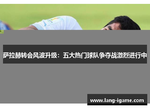 萨拉赫转会风波升级:五大热门球队争夺战激烈进行中