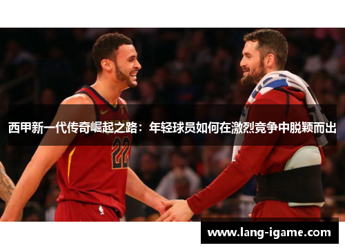 西甲新一代传奇崛起之路:年轻球员如何在激烈竞争中脱颖而出