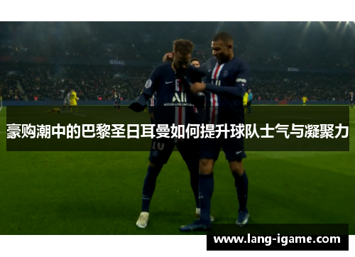 豪购潮中的巴黎圣日耳曼如何提升球队士气与凝聚力