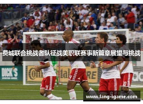 费城联合挑战者队征战美职联赛事新篇章展望与挑战