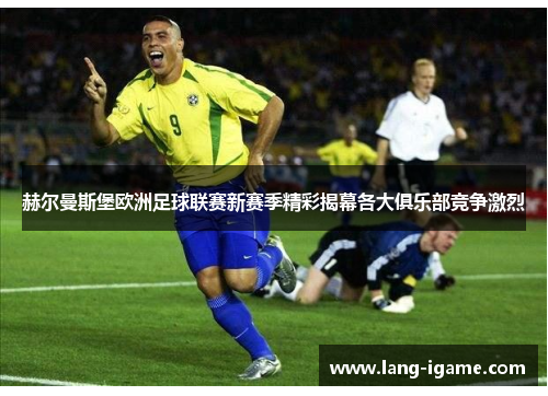 赫尔曼斯堡欧洲足球联赛新赛季精彩揭幕各大俱乐部竞争激烈