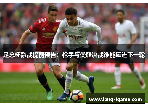 足总杯激战提前预告:枪手与曼联决战谁能挺进下一轮 足总杯激战提前预告:枪手与曼联决战谁能挺进下一轮