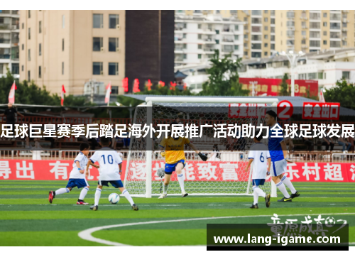 足球巨星赛季后踏足海外开展推广活动助力全球足球发展 足球巨星赛季后踏足海外开展推广活动助力全球足球发展