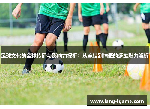 足球文化的全球传播与影响力探析:从竞技到情感的多维魅力解析 足球文化的全球传播与影响力探析:从竞技到情感的多维魅力解析