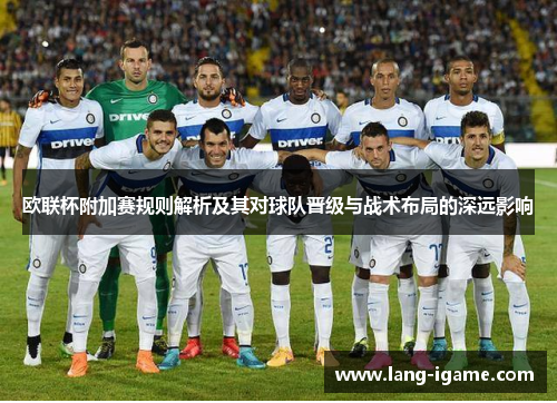 欧联杯附加赛规则解析及其对球队晋级与战术布局的深远影响 欧联杯附加赛规则解析及其对球队晋级与战术布局的深远影响