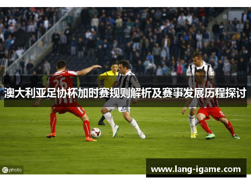 澳大利亚足协杯加时赛规则解析及赛事发展历程探讨 澳大利亚足协杯加时赛规则解析及赛事发展历程探讨
