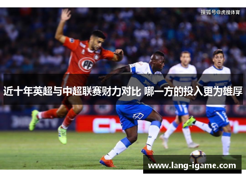 近十年英超与中超联赛财力对比 哪一方的投入更为雄厚