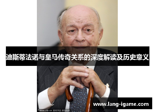 迪斯蒂法诺与皇马传奇关系的深度解读及历史意义