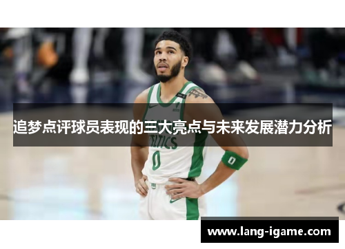 追梦点评球员表现的三大亮点与未来发展潜力分析