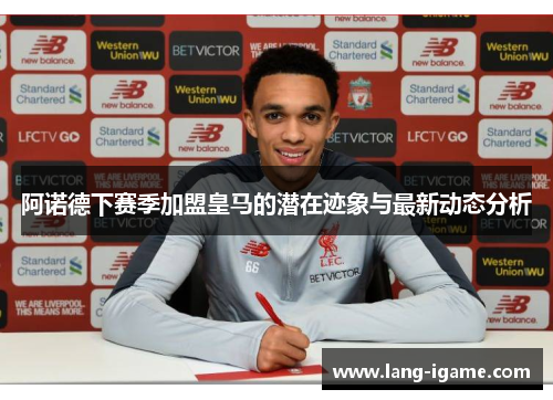 阿诺德下赛季加盟皇马的潜在迹象与最新动态分析 阿诺德下赛季加盟皇马的潜在迹象与最新动态分析