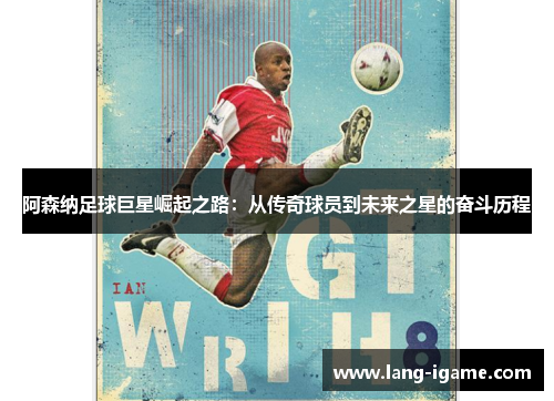阿森纳足球巨星崛起之路:从传奇球员到未来之星的奋斗历程 阿森纳足球巨星崛起之路:从传奇球员到未来之星的奋斗历程