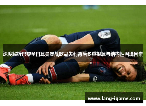 深度解析巴黎圣日耳曼屡战欧冠失利背后多重根源与结构性困境因素