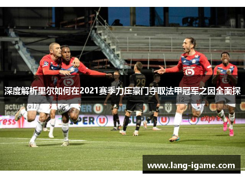 深度解析里尔如何在2021赛季力压豪门夺取法甲冠军之因全面探