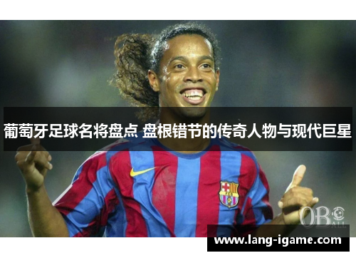 葡萄牙足球名将盘点 盘根错节的传奇人物与现代巨星 葡萄牙足球名将盘点 盘根错节的传奇人物与现代巨星