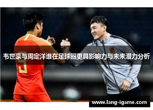 韦世豪与周定洋谁在足球圈更具影响力与未来潜力分析