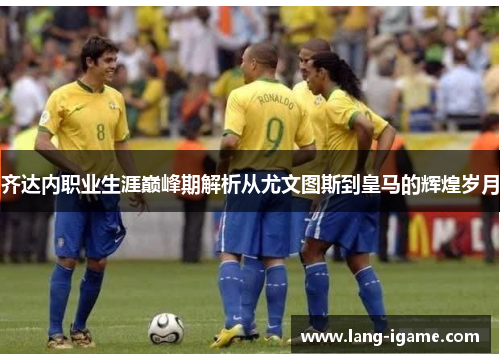 齐达内职业生涯巅峰期解析从尤文图斯到皇马的辉煌岁月