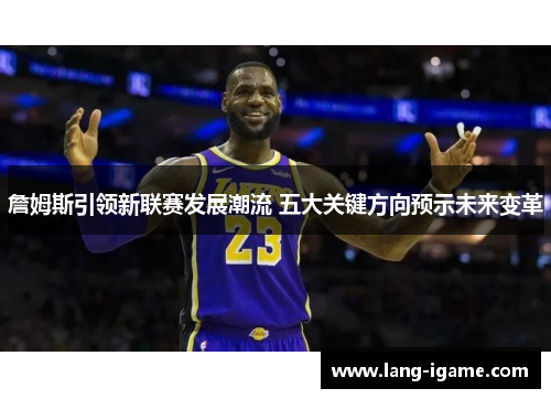 詹姆斯引领新联赛发展潮流 五大关键方向预示未来变革