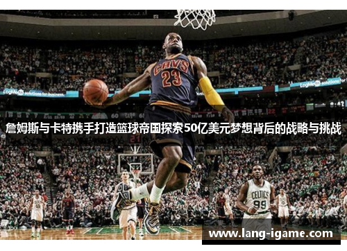 詹姆斯与卡特携手打造篮球帝国探索50亿美元梦想背后的战略与挑战