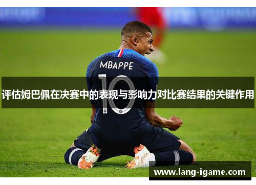 评估姆巴佩在决赛中的表现与影响力对比赛结果的关键作用