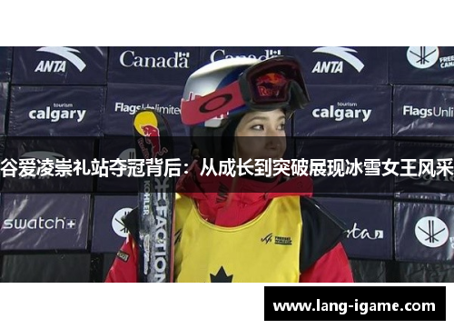 谷爱凌崇礼站夺冠背后：从成长到突破展现冰雪女王风采