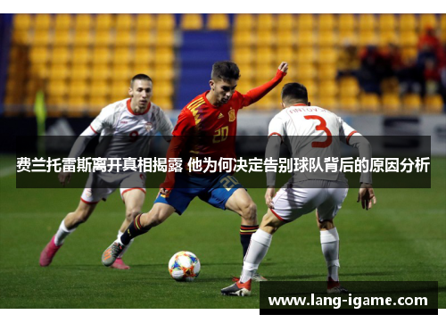 费兰托雷斯离开真相揭露 他为何决定告别球队背后的原因分析