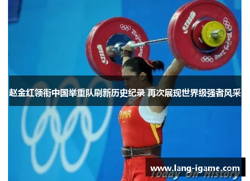 赵金红领衔中国举重队刷新历史纪录 再次展现世界级强者风采