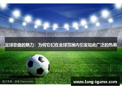 足球歌曲的魅力：为何它们在全球范围内引发如此广泛的热潮