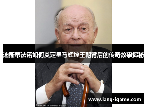 迪斯蒂法诺如何奠定皇马辉煌王朝背后的传奇故事揭秘