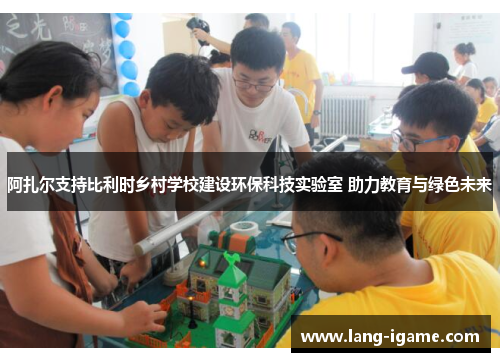 阿扎尔支持比利时乡村学校建设环保科技实验室 助力教育与绿色未来 阿扎尔支持比利时乡村学校建设环保科技实验室 助力教育与绿色未来