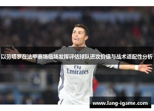 以劳塔罗在法甲赛场临场发挥评估球队进攻价值与战术适配性分析