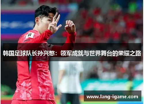 韩国足球队长孙兴慜：领军成就与世界舞台的荣耀之路