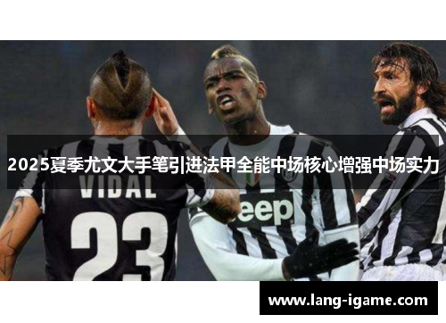 2025夏季尤文大手笔引进法甲全能中场核心增强中场实力 2025夏季尤文大手笔引进法甲全能中场核心增强中场实力