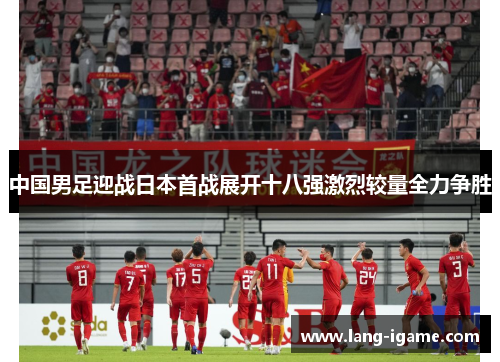 中国男足迎战日本首战展开十八强激烈较量全力争胜