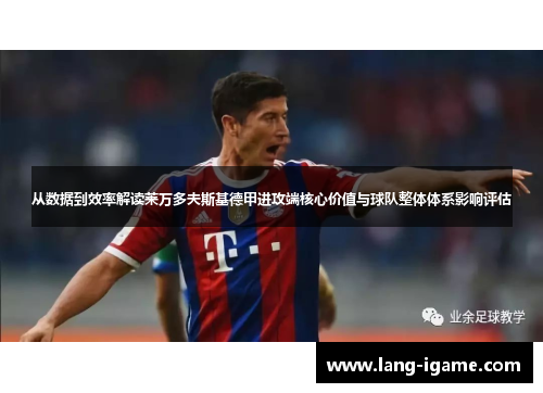 从数据到效率解读莱万多夫斯基德甲进攻端核心价值与球队整体体系影响评估
