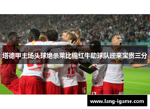 塔德甲主场头球绝杀莱比锡红牛助球队迎来宝贵三分