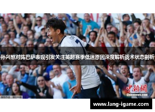 孙兴慜对阵巴萨表现引发关注英超赛季低迷原因深度解析战术状态剖析