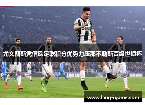 尤文图斯凭借欧足联积分优势力压那不勒斯晋级世俱杯 尤文图斯凭借欧足联积分优势力压那不勒斯晋级世俱杯