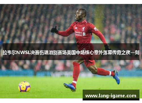 拉韦尔NWSL决赛伤退泪别赛场美国中场核心意外落幕传奇之夜一刻 拉韦尔NWSL决赛伤退泪别赛场美国中场核心意外落幕传奇之夜一刻