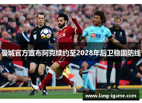 曼城官方宣布阿克续约至2028年后卫稳固防线 曼城官方宣布阿克续约至2028年后卫稳固防线