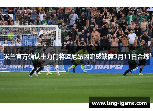 米兰官方确认主力门将迈尼昂因流感缺席3月11日合练 米兰官方确认主力门将迈尼昂因流感缺席3月11日合练