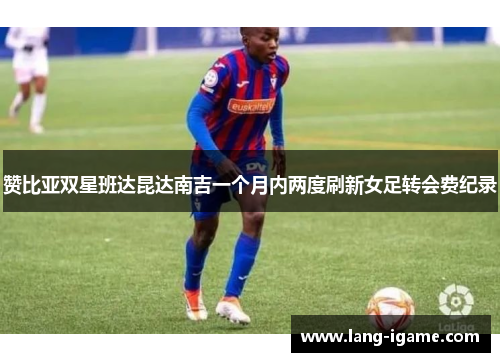 赞比亚双星班达昆达南吉一个月内两度刷新女足转会费纪录