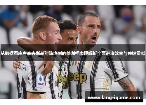 从数据看库卢塞夫斯基对阵热刺的美洲杯表现解析全面进攻效率与关键贡献