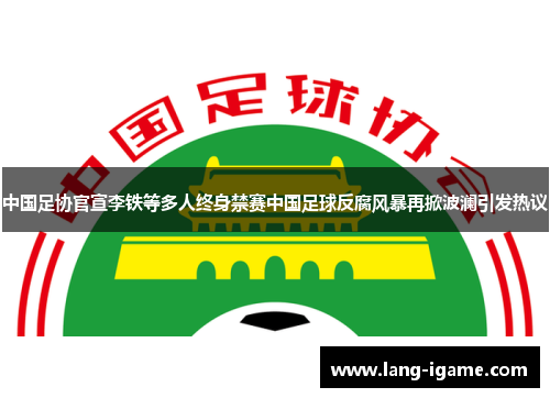中国足协官宣李铁等多人终身禁赛中国足球反腐风暴再掀波澜引发热议