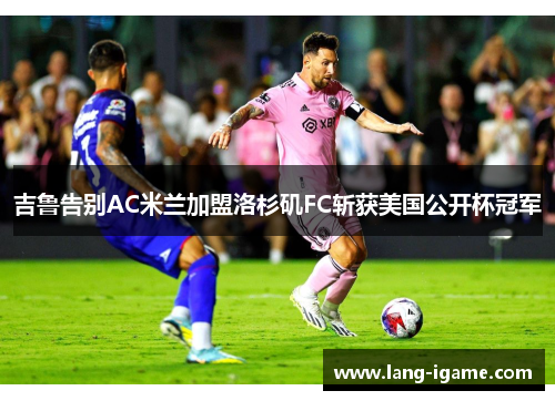 吉鲁告别AC米兰加盟洛杉矶FC斩获美国公开杯冠军 吉鲁告别AC米兰加盟洛杉矶FC斩获美国公开杯冠军