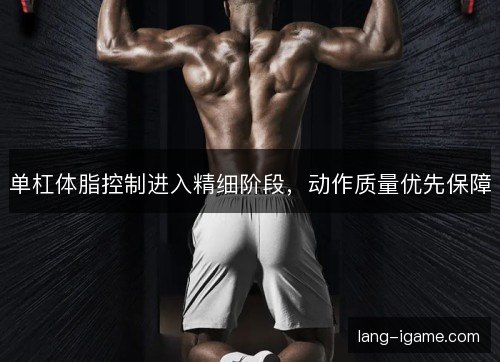 单杠体脂控制进入精细阶段，动作质量优先保障