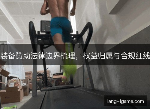 装备赞助法律边界梳理,权益归属与合规红线 装备赞助法律边界梳理,权益归属与合规红线
