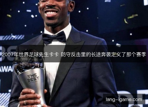 2007年世界足球先生卡卡 防守反击里的长途奔袭定义了那个赛季